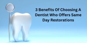3 Benefits Of Choosing A Dentist Who Offers Same Day Restorations