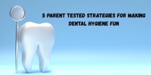 5 Parent Tested Strategies For Making Dental Hygiene Fun