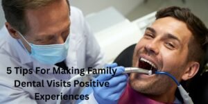 5 Tips For Making Family Dental Visits Positive Experiences