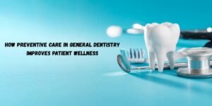 How Preventive Care In General Dentistry Improves Patient Wellness