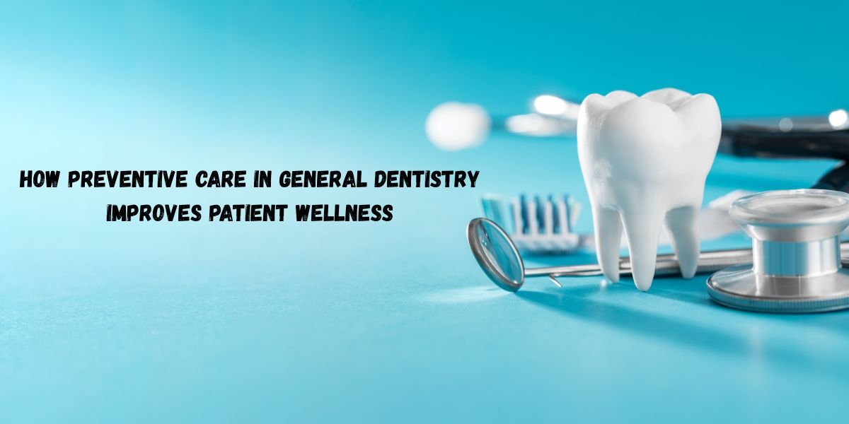 How Preventive Care In General Dentistry Improves Patient Wellness