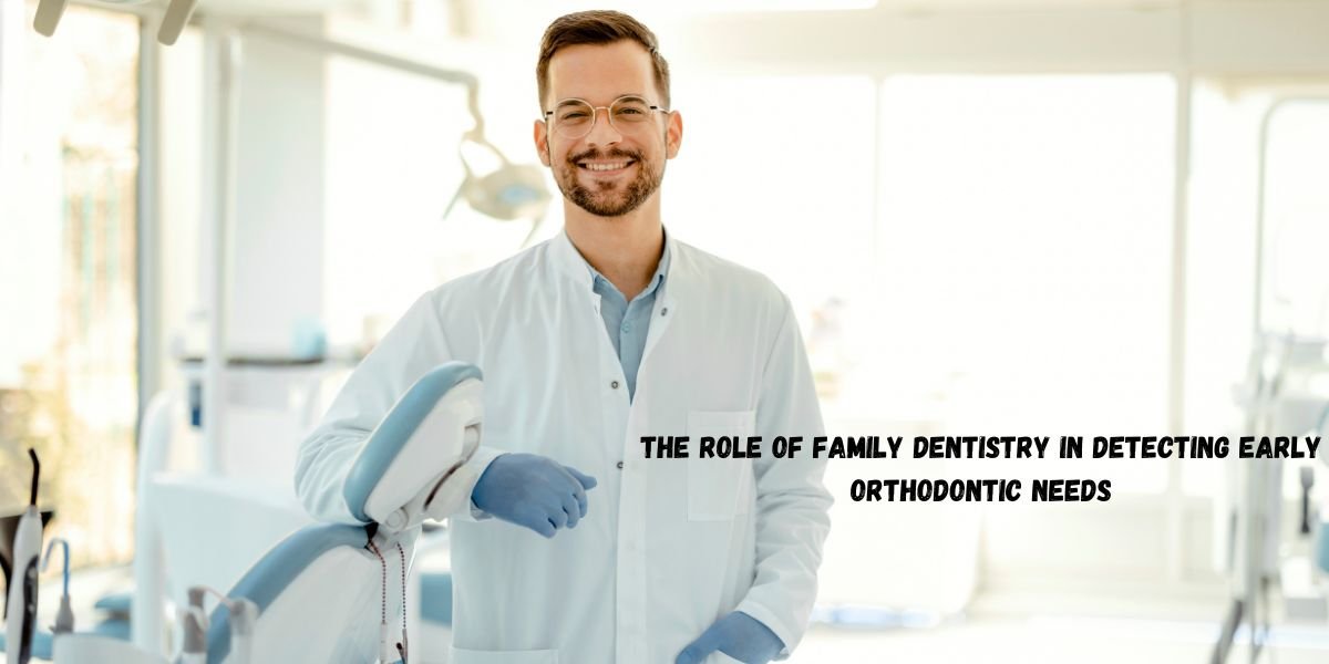 The Role of Family Dentistry in Detecting Early Orthodontic Needs