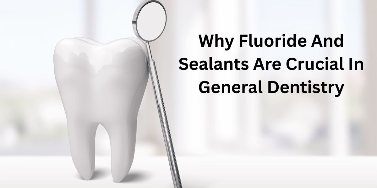Why Fluoride And Sealants Are Crucial In General Dentistry