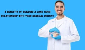 3 Benefits Of Building A Long Term Relationship With Your General Dentist