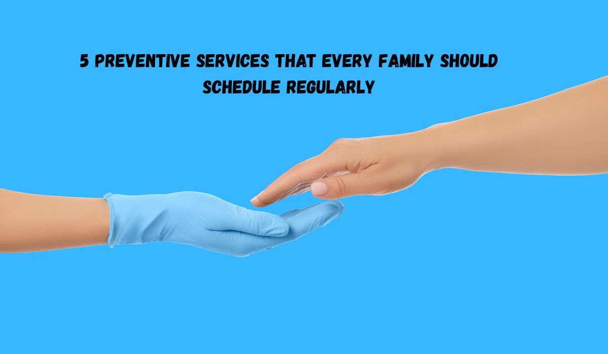 5 Preventive Services That Every Family Should Schedule Regularly