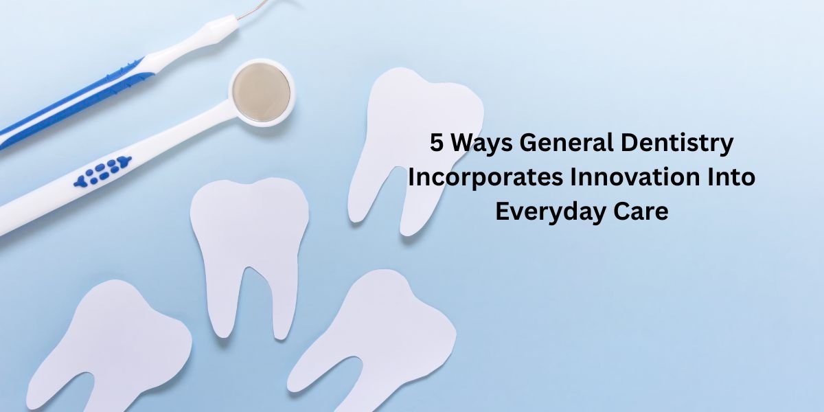 5 Ways General Dentistry Incorporates Innovation Into Everyday Care