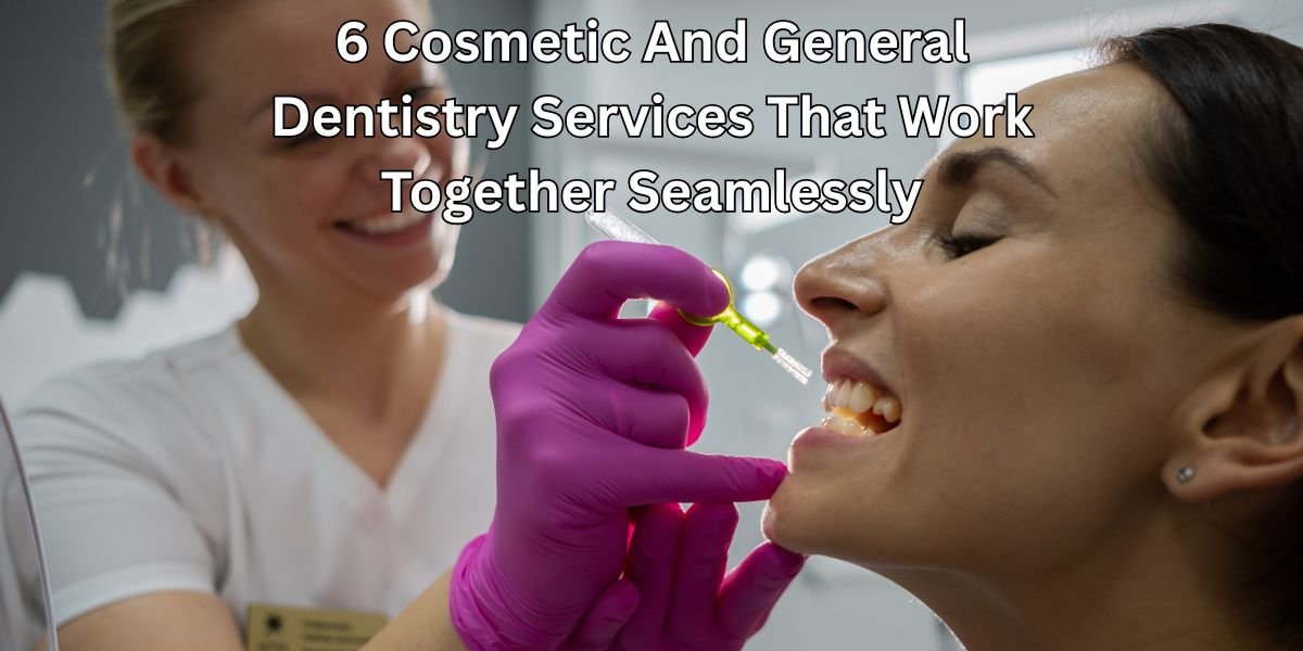 6 Cosmetic And General Dentistry Services That Work Together Seamlessly