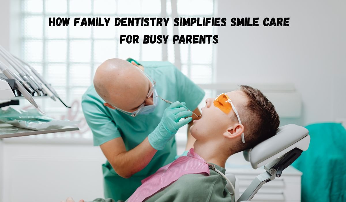 How Family Dentistry Simplifies Smile Care For Busy Parents