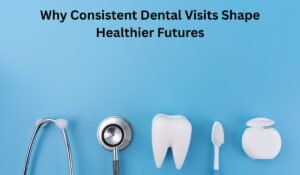 Why Consistent Dental Visits Shape Healthier Futures