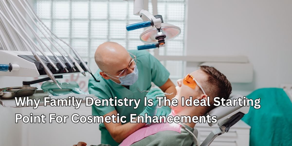 Why Family Dentistry Is The Ideal Starting Point For Cosmetic Enhancements