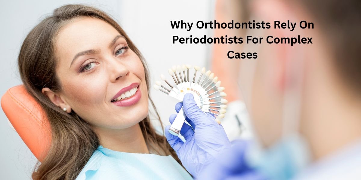 Why Orthodontists Rely On Periodontists For Complex Cases