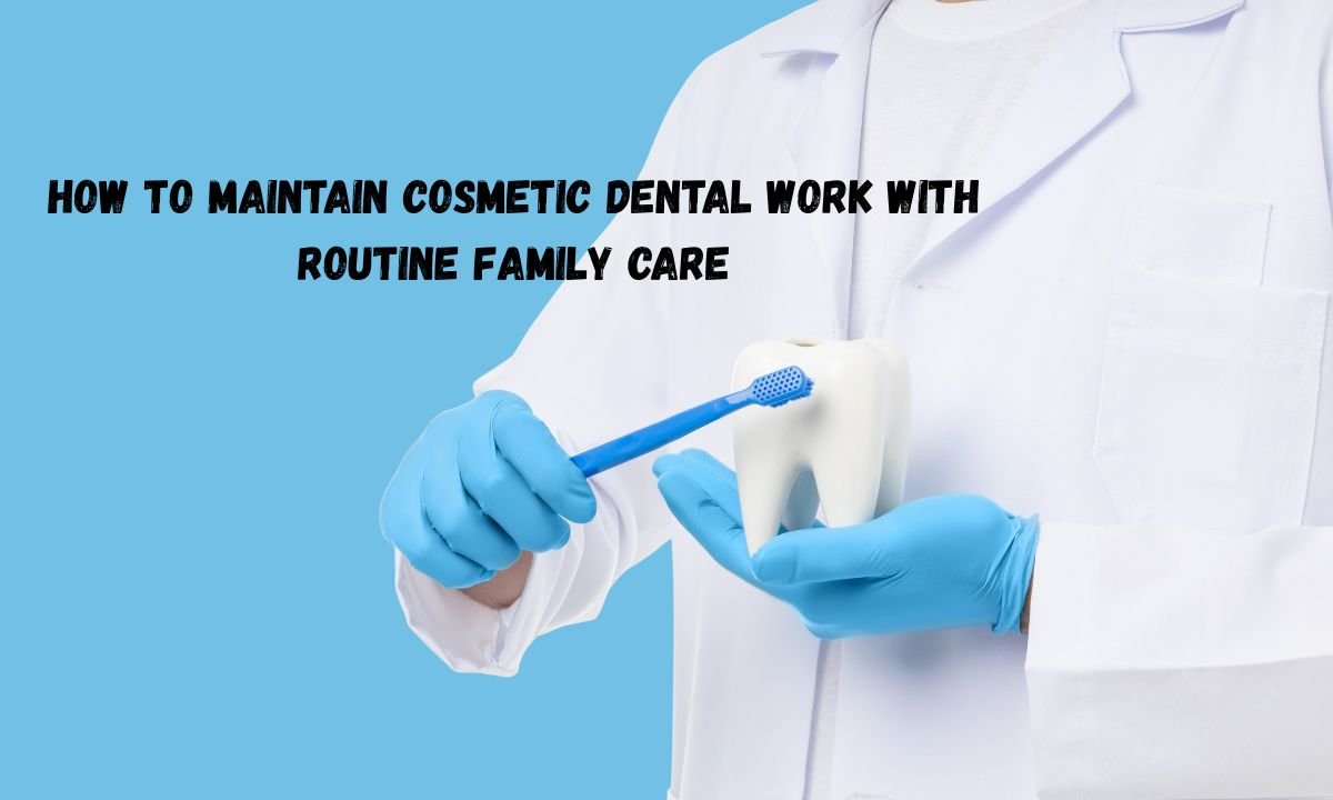 How To Maintain Cosmetic Dental Work With Routine Family Care
